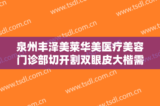 泉州丰泽美莱华美医疗美容门诊部切开割双眼皮大楷需要多少钱?多长时间恢复?