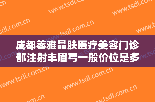 成都蓉雅晶肤医疗美容门诊部注射丰眉弓一般价位是多少费用?效果怎么样?