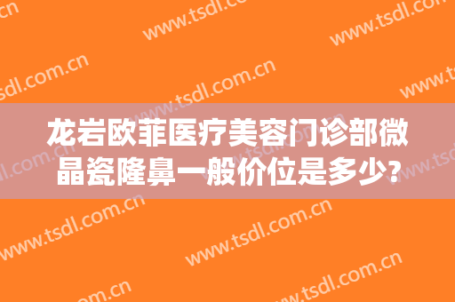 龙岩欧菲医疗美容门诊部微晶瓷隆鼻一般价位是多少?多长时间恢复?(微晶瓷隆鼻大概多少钱)