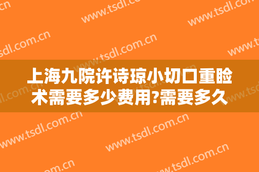 上海九院许诗琼小切口重睑术需要多少费用?需要多久恢复?