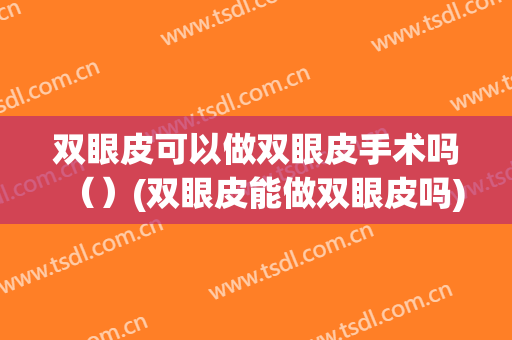 双眼皮可以做双眼皮手术吗（）(双眼皮能做双眼皮吗)