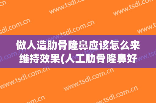 做人造肋骨隆鼻应该怎么来维持效果(人工肋骨隆鼻好不好)