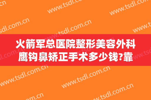 火箭军总医院整形美容外科鹰钩鼻矫正手术多少钱?靠谱吗?(鹰钩鼻整形需要多少钱)