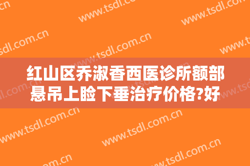 红山区乔淑香西医诊所额部悬吊上睑下垂治疗价格?好不好?