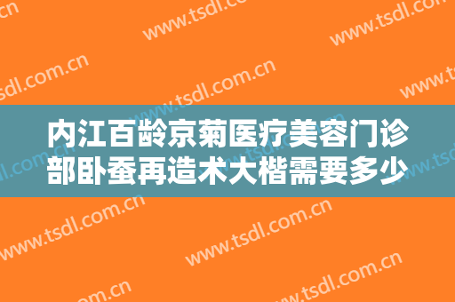 内江百龄京菊医疗美容门诊部卧蚕再造术大楷需要多少钱?多长时间恢复?