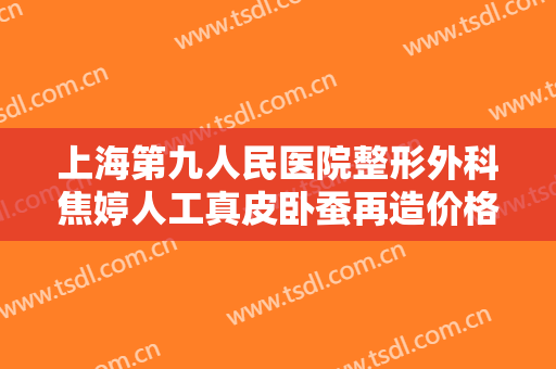 上海第九人民医院整形外科焦婷人工真皮卧蚕再造价格多少钱?贵不贵?