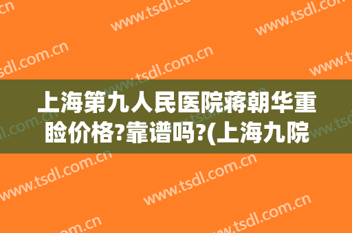上海第九人民医院蒋朝华重睑价格?靠谱吗?(上海九院蒋朝华做鼻子怎么样)