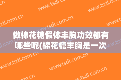 做棉花糖假体丰胸功效都有哪些呢(棉花糖丰胸是一次性丰胸吗)