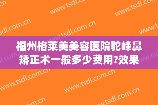 福州格莱美美容医院驼峰鼻矫正术一般多少费用?效果怎么样?(驼峰鼻矫正手术)