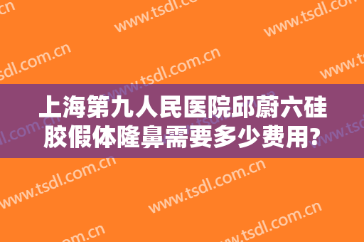 上海第九人民医院邱蔚六硅胶假体隆鼻需要多少费用?好不好?
