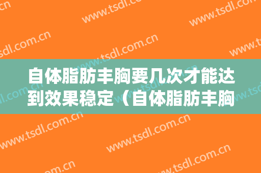 自体脂肪丰胸要几次才能达到效果稳定（自体脂肪丰胸可以做几次）(自体脂肪丰胸要做几次手术)