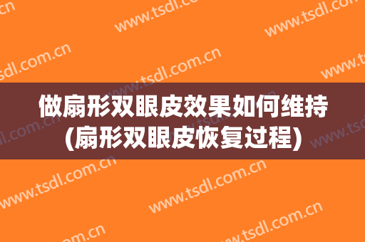 做扇形双眼皮效果如何维持(扇形双眼皮恢复过程)