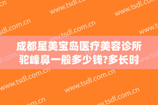 成都星美宝岛医疗美容诊所驼峰鼻一般多少钱?多长时间恢复?(成都星美宝岛整形)
