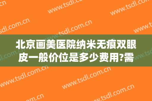 北京画美医院纳米无痕双眼皮一般价位是多少费用?需要多久恢复?(纳米无痕双眼皮医院可以做吗)