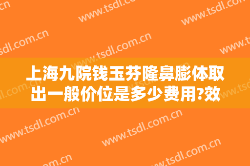 上海九院钱玉芬隆鼻膨体取出一般价位是多少费用?效果怎么样?