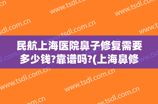 民航上海医院鼻子修复需要多少钱?靠谱吗?(上海鼻修复哪家医院好)