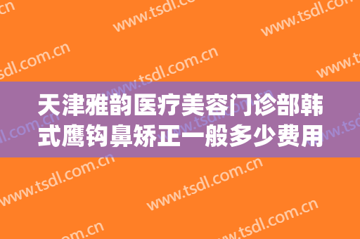 天津雅韵医疗美容门诊部韩式鹰钩鼻矫正一般多少费用?贵不贵?(鹰钩鼻整形术)