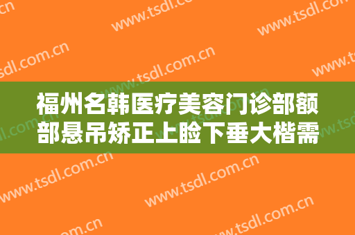 福州名韩医疗美容门诊部额部悬吊矫正上睑下垂大楷需要多少钱?怎么样?