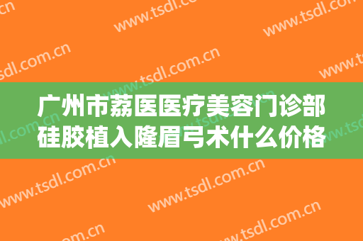广州市荔医医疗美容门诊部硅胶植入隆眉弓术什么价格?有哪些优势?(荔医美容整形)