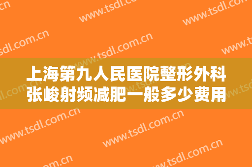 上海第九人民医院整形外科张峻射频减肥一般多少费用?需要多久恢复?