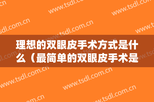 理想的双眼皮手术方式是什么（最简单的双眼皮手术是哪一种）(双眼皮手术都包括什么)