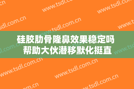 硅胶肋骨隆鼻效果稳定吗 帮助大伙潜移默化挺直