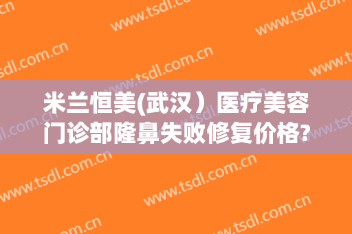 米兰恒美(武汉）医疗美容门诊部隆鼻失败修复价格?贵不贵?