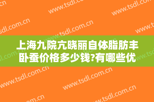上海九院亢晓丽自体脂肪丰卧蚕价格多少钱?有哪些优势?