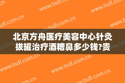 北京方舟医疗美容中心针灸拔罐治疗酒糟鼻多少钱?贵不贵?