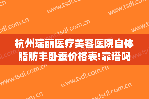 杭州瑞丽医疗美容医院自体脂肪丰卧蚕价格表!靠谱吗?(医院杭州瑞丽整形)