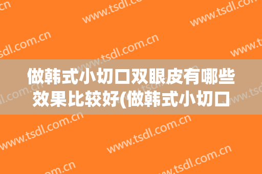 做韩式小切口双眼皮有哪些效果比较好(做韩式小切口双眼皮有哪些效果比较好看)