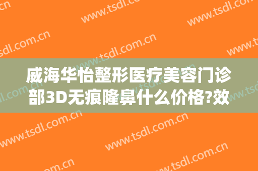 威海华怡整形医疗美容门诊部3D无痕隆鼻什么价格?效果怎么样?(威海华怡医疗美容门诊部口碑好吗)