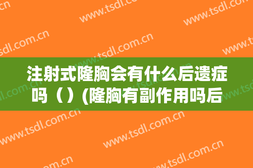 注射式隆胸会有什么后遗症吗（）(隆胸有副作用吗后遗症吗)