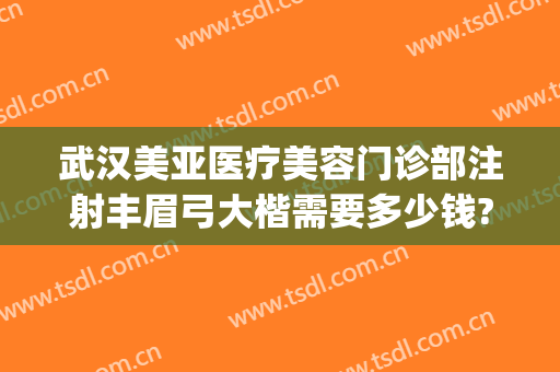 武汉美亚医疗美容门诊部注射丰眉弓大楷需要多少钱?怎么样?(武汉诠美整形医院电话)