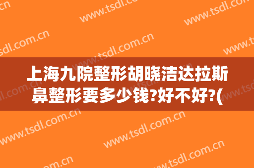 上海九院整形胡晓洁达拉斯鼻整形要多少钱?好不好?(上海九院胡晓洁双眼皮怎么样)