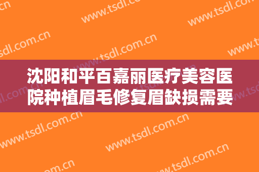 沈阳和平百嘉丽医疗美容医院种植眉毛修复眉缺损需要多少钱?靠谱吗?