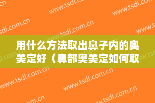 用什么方法取出鼻子内的奥美定好（鼻部奥美定如何取出）(鼻子奥美定怎么取出来)