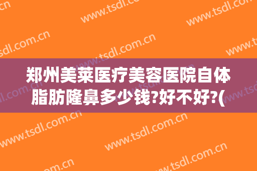郑州美莱医疗美容医院自体脂肪隆鼻多少钱?好不好?(郑州美莱医学整形美容医院)