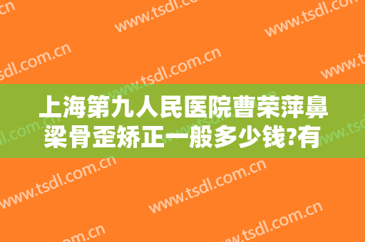 上海第九人民医院曹荣萍鼻梁骨歪矫正一般多少钱?有哪些优势?