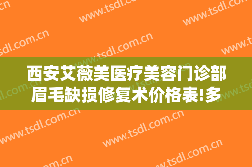 西安艾薇美医疗美容门诊部眉毛缺损修复术价格表!多长时间恢复?(西安艾薇医疗美容医院)