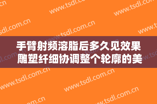 手臂射频溶脂后多久见效果 雕塑纤细协调整个轮廓的美观