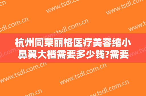 杭州同荣丽格医疗美容缩小鼻翼大楷需要多少钱?需要多久恢复?
