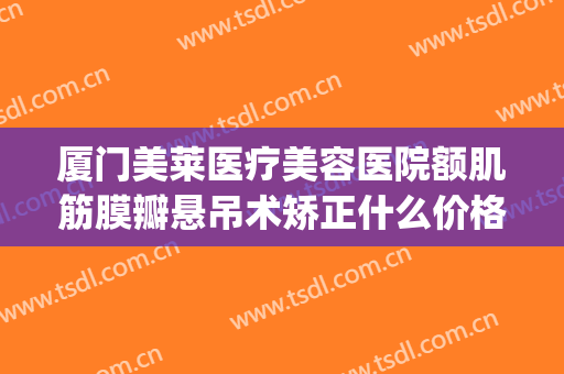 厦门美莱医疗美容医院额肌筋膜瓣悬吊术矫正什么价格?贵不贵?(额肌瓣悬吊术费用)
