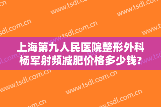 上海第九人民医院整形外科杨军射频减肥价格多少钱?好不好?