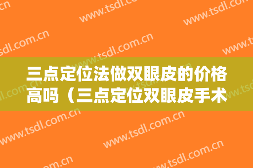 三点定位法做双眼皮的价格高吗（三点定位双眼皮手术）(三点定位双眼皮多少钱价位现在)