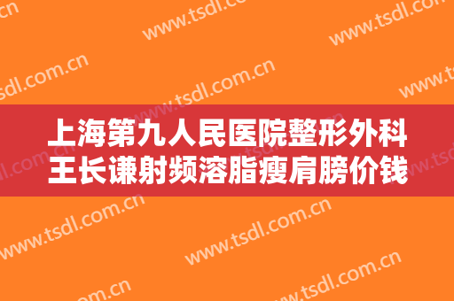 上海第九人民医院整形外科王长谦射频溶脂瘦肩膀价钱?靠谱吗?