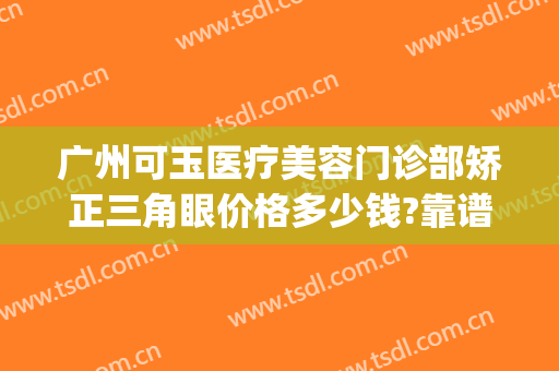 广州可玉医疗美容门诊部矫正三角眼价格多少钱?靠谱吗?(广州可玉整形)