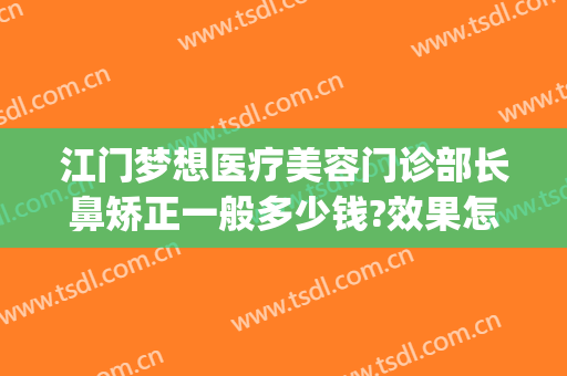 江门梦想医疗美容门诊部长鼻矫正一般多少钱?效果怎么样?(江门梦想整形美容医院)