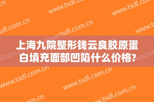 上海九院整形钱云良胶原蛋白填充面部凹陷什么价格?多长时间恢复?