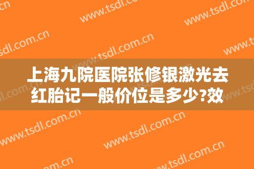 上海九院医院张修银激光去红胎记一般价位是多少?效果怎么样?